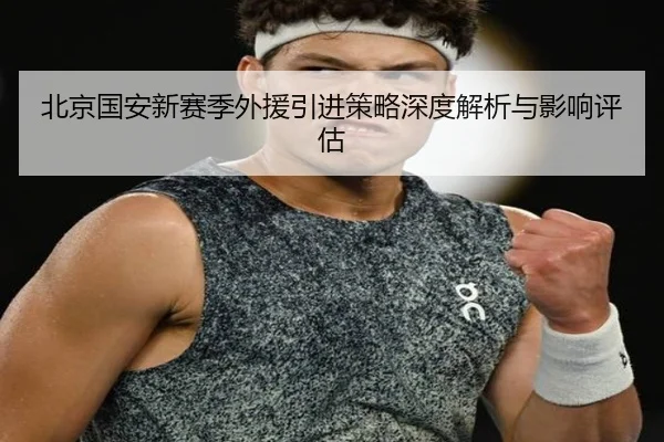 北京国安新赛季外援引进策略深度解析与影响评估